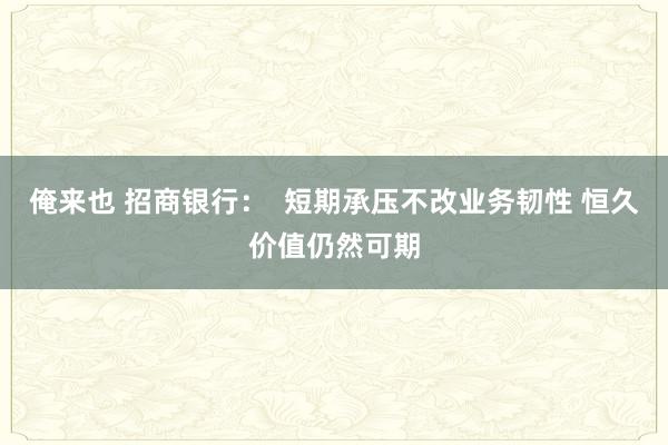 俺来也 招商银行：  短期承压不改业务韧性 恒久价值仍然可期