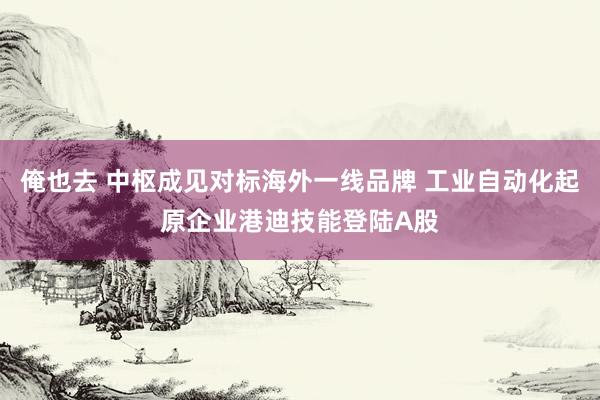 俺也去 中枢成见对标海外一线品牌 工业自动化起原企业港迪技能登陆A股