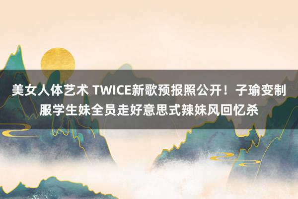 美女人体艺术 TWICE新歌预报照公开！子瑜变制服学生妹　全员走好意思式辣妹风回忆杀