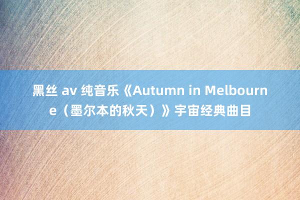 黑丝 av 纯音乐《Autumn in Melbourne（墨尔本的秋天）》宇宙经典曲目