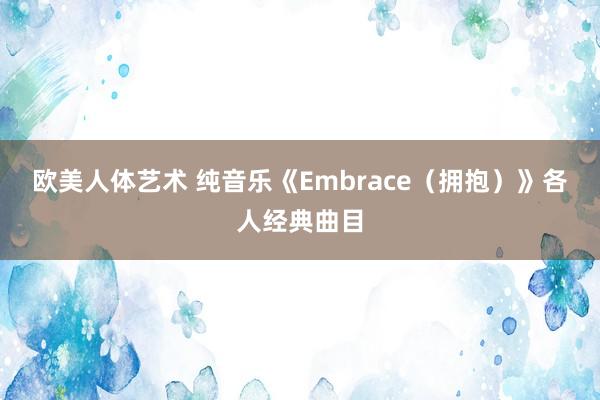 欧美人体艺术 纯音乐《Embrace（拥抱）》各人经典曲目