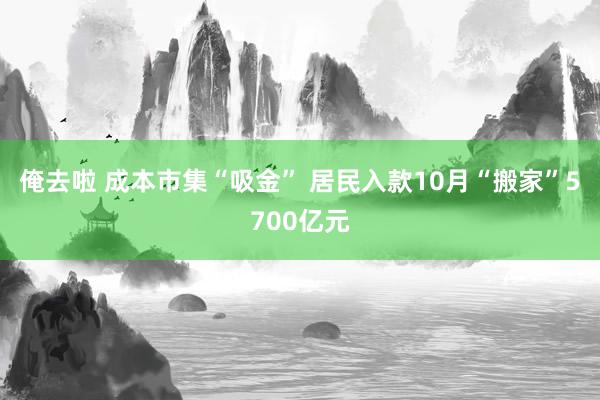 俺去啦 成本市集“吸金” 居民入款10月“搬家”5700亿元