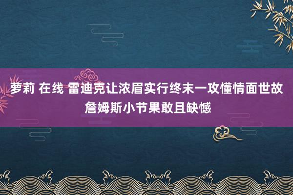 萝莉 在线 雷迪克让浓眉实行终末一攻懂情面世故 詹姆斯小节果敢且缺憾