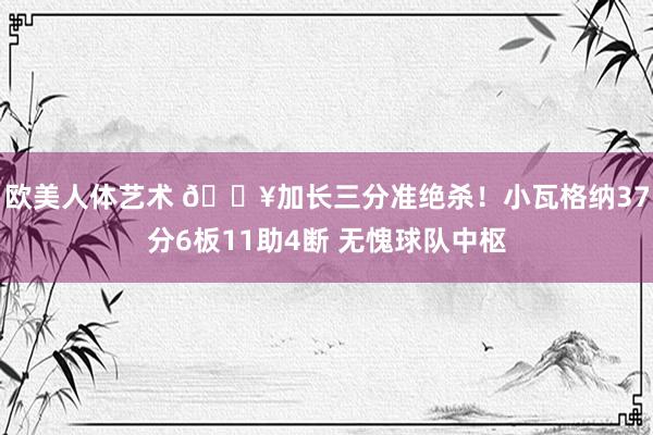 欧美人体艺术 💥加长三分准绝杀！小瓦格纳37分6板11助4断 无愧球队中枢