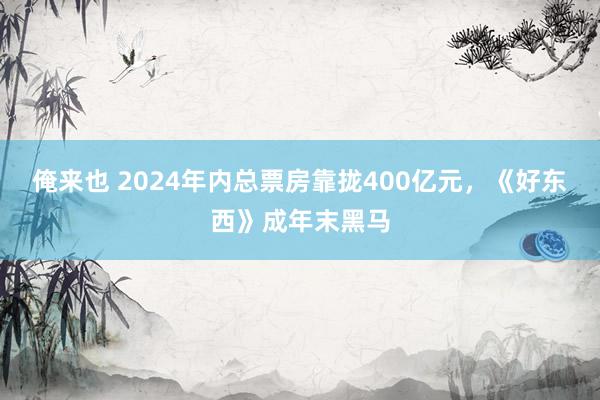 俺来也 2024年内总票房靠拢400亿元，《好东西》成年末黑马