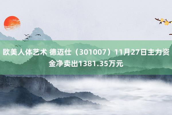 欧美人体艺术 德迈仕（301007）11月27日主力资金净卖出1381.35万元