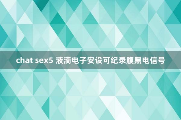 chat sex5 液滴电子安设可纪录腹黑电信号