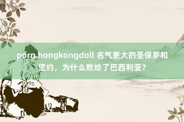 porn hongkongdoll 名气更大的圣保罗和里约，为什么败给了巴西利亚？