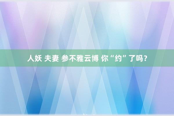 人妖 夫妻 参不雅云博 你“约”了吗？