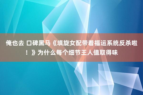 俺也去 口碑黑马《填旋女配带着福运系统反杀啦！》为什么每个细节王人值取得味