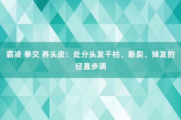 霸凌 拳交 养头皮：处分头发干枯、断裂、掉发的径直步调