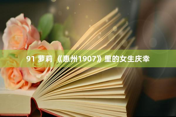 91 萝莉 《惠州1907》里的女生庆幸