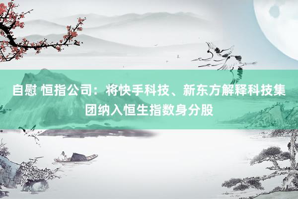 自慰 恒指公司：将快手科技、新东方解释科技集团纳入恒生指数身分股