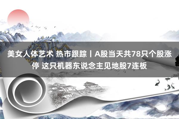 美女人体艺术 热市跟踪丨A股当天共78只个股涨停 这只机器东说念主见地股7连板