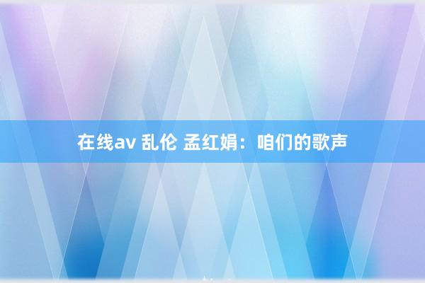 在线av 乱伦 孟红娟：咱们的歌声