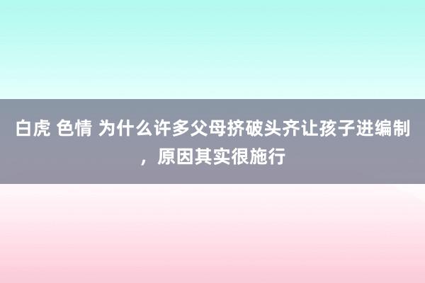 白虎 色情 为什么许多父母挤破头齐让孩子进编制，原因其实很施行