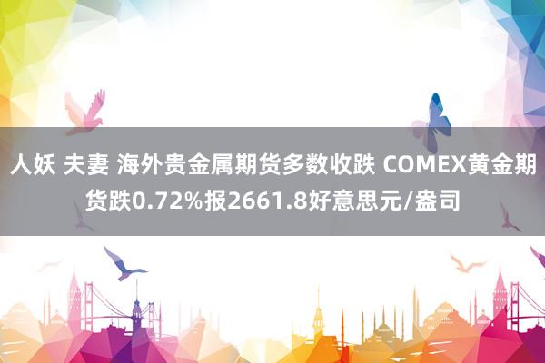 人妖 夫妻 海外贵金属期货多数收跌 COMEX黄金期货跌0.72%报2661.8好意思元/盎司