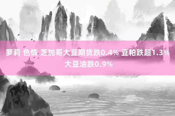 萝莉 色情 芝加哥大豆期货跌0.4% 豆粕跌超1.3% 大豆油跌0.9%