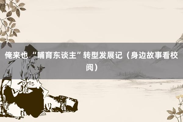 俺来也 “哺育东谈主”转型发展记（身边故事看校阅）