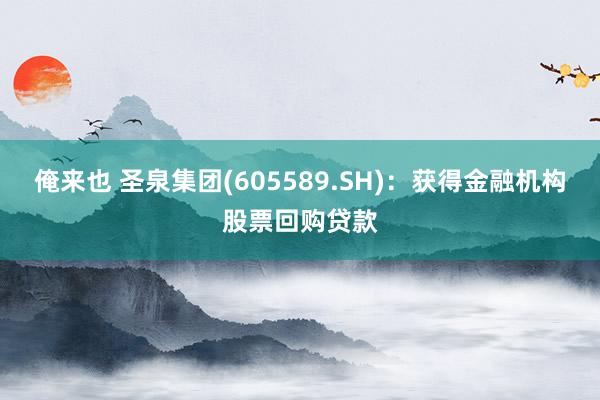 俺来也 圣泉集团(605589.SH)：获得金融机构股票回购贷款