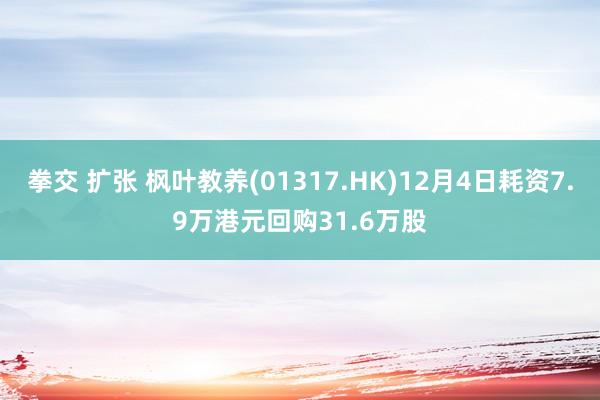 拳交 扩张 枫叶教养(01317.HK)12月4日耗资7.9万港元回购31.6万股