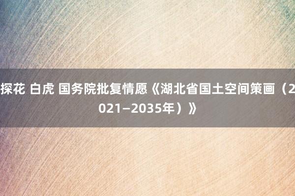 探花 白虎 国务院批复情愿《湖北省国土空间策画（2021—2035年）》