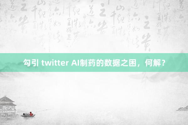 勾引 twitter AI制药的数据之困，何解？