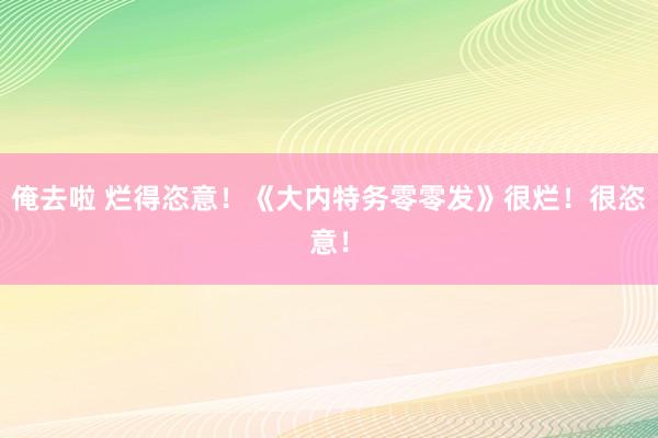 俺去啦 烂得恣意！《大内特务零零发》很烂！很恣意！