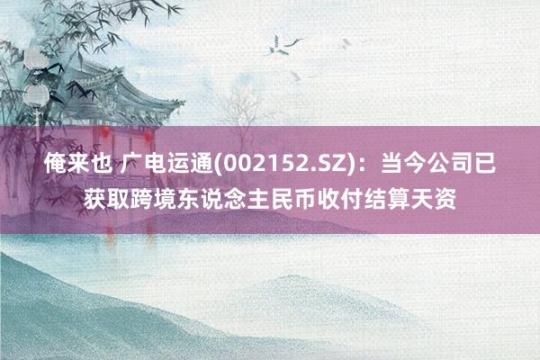 俺来也 广电运通(002152.SZ)：当今公司已获取跨境东说念主民币收付结算天资