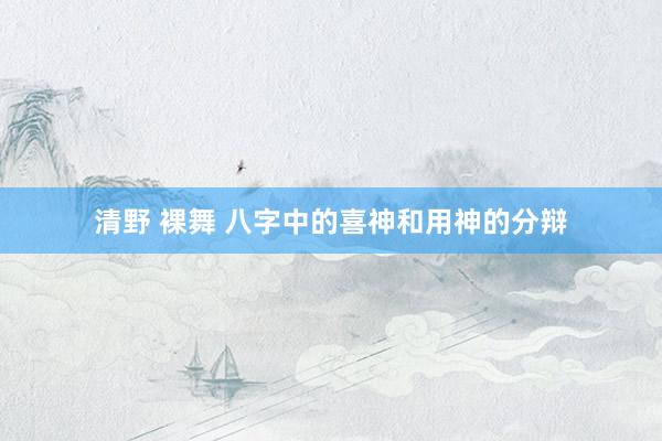 清野 裸舞 八字中的喜神和用神的分辩