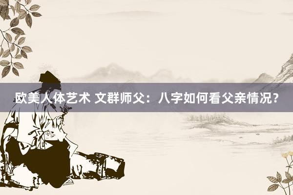 欧美人体艺术 文群师父：八字如何看父亲情况？