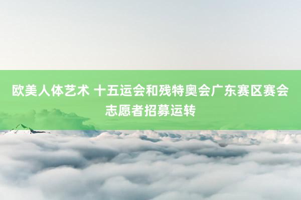 欧美人体艺术 十五运会和残特奥会广东赛区赛会志愿者招募运转