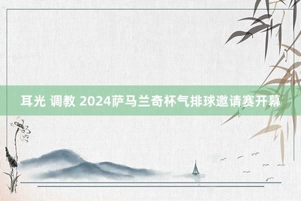 耳光 调教 2024萨马兰奇杯气排球邀请赛开幕