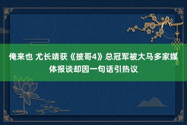 俺来也 尤长靖获《披哥4》总冠军被大马多家媒体报谈却因一句话引热议