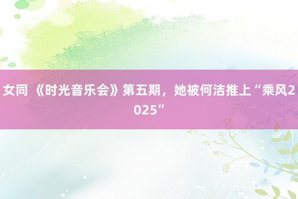 女同 《时光音乐会》第五期，她被何洁推上“乘风2025”