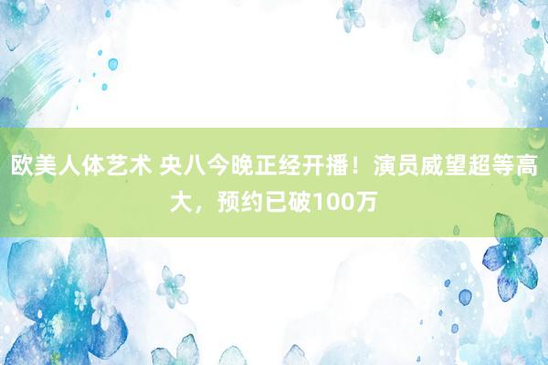 欧美人体艺术 央八今晚正经开播！演员威望超等高大，预约已破100万