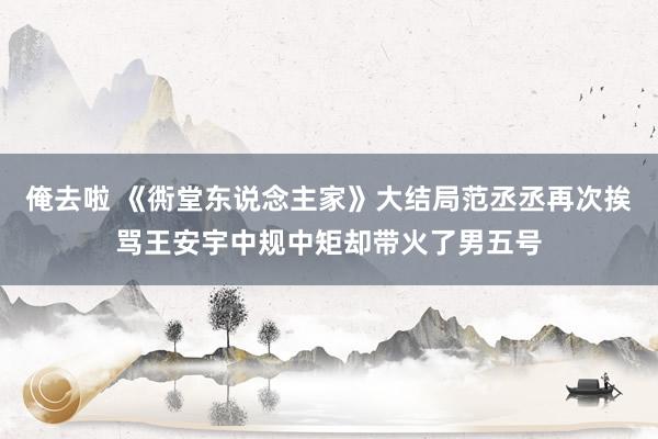 俺去啦 《衖堂东说念主家》大结局范丞丞再次挨骂王安宇中规中矩却带火了男五号