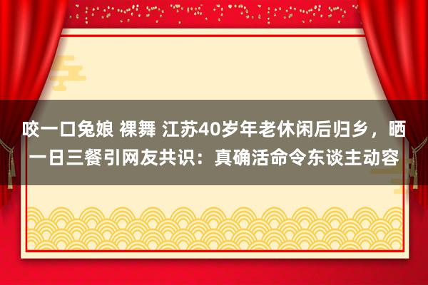 咬一口兔娘 裸舞 江苏40岁年老休闲后归乡，晒一日三餐引网友共识：真确活命令东谈主动容