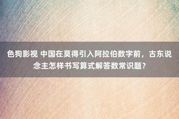 色狗影视 中国在莫得引入阿拉伯数字前，古东说念主怎样书写算式解答数常识题？