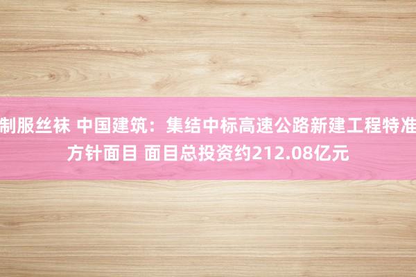 制服丝袜 中国建筑：集结中标高速公路新建工程特准方针面目 面目总投资约212.08亿元