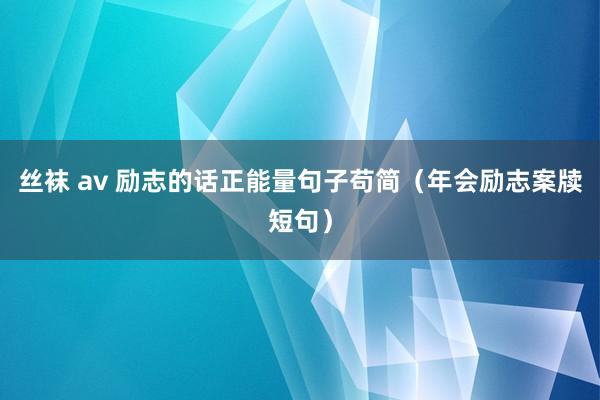 丝袜 av 励志的话正能量句子苟简（年会励志案牍短句）