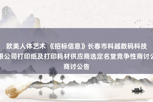 欧美人体艺术 《招标信息》长春市科越数码科技有限公司打印纸及打印耗材供应商选定名堂竞争性商讨公告