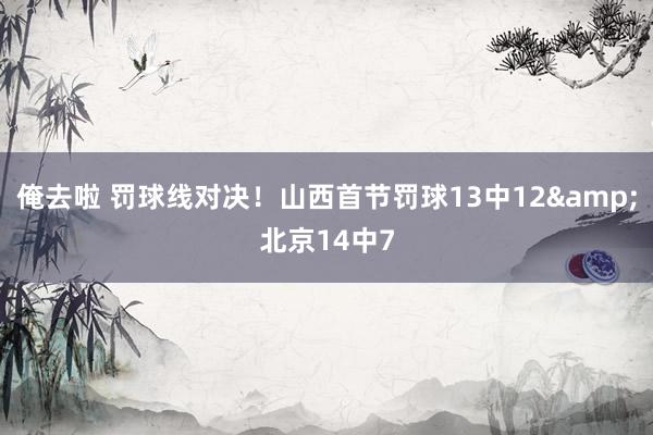 俺去啦 罚球线对决！山西首节罚球13中12&北京14中7