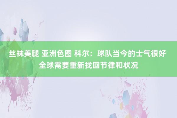 丝袜美腿 亚洲色图 科尔：球队当今的士气很好 全球需要重新找回节律和状况