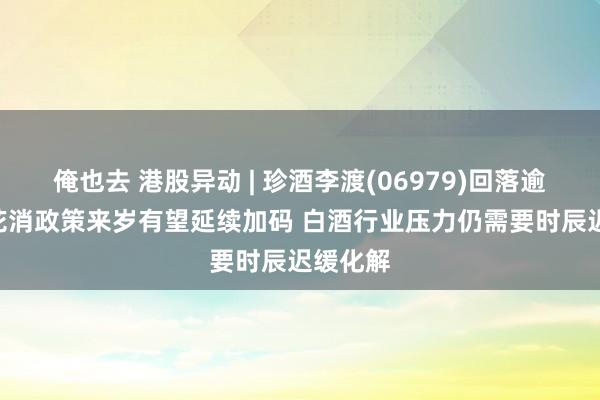 俺也去 港股异动 | 珍酒李渡(06979)回落逾4% 促花消政策来岁有望延续加码 白酒行业压力仍需要时辰迟缓化解