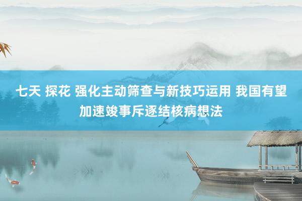 七天 探花 强化主动筛查与新技巧运用 我国有望加速竣事斥逐结核病想法