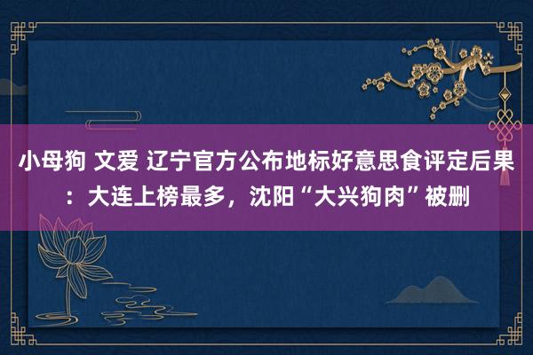 小母狗 文爱 辽宁官方公布地标好意思食评定后果：大连上榜最多，沈阳“大兴狗肉”被删