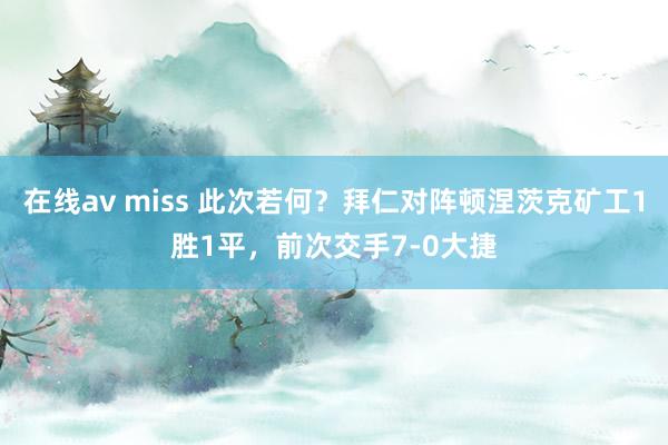 在线av miss 此次若何？拜仁对阵顿涅茨克矿工1胜1平，前次交手7-0大捷