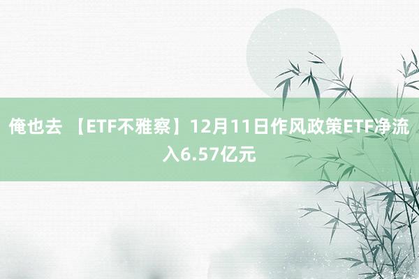 俺也去 【ETF不雅察】12月11日作风政策ETF净流入6.57亿元