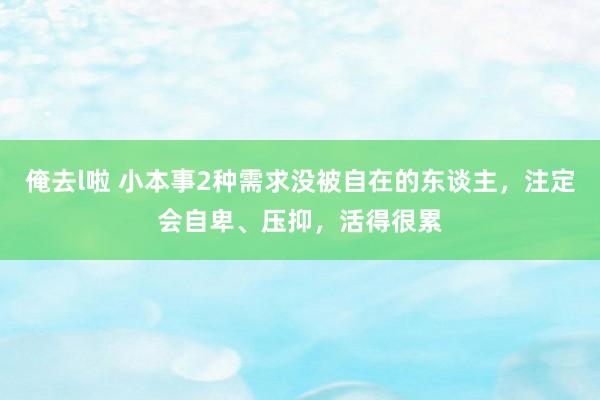 俺去l啦 小本事2种需求没被自在的东谈主，注定会自卑、压抑，活得很累